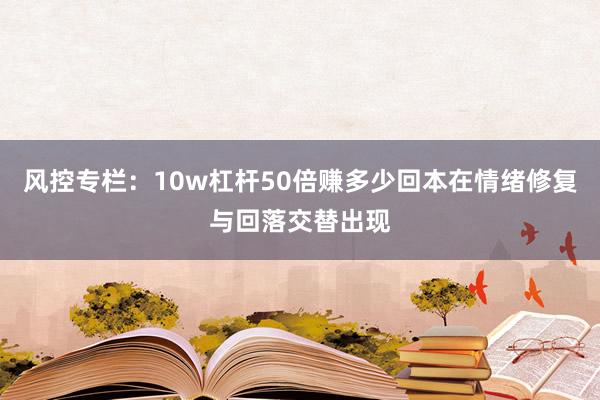 风控专栏：10w杠杆50倍赚多少回本在情绪修复与回落交替出现