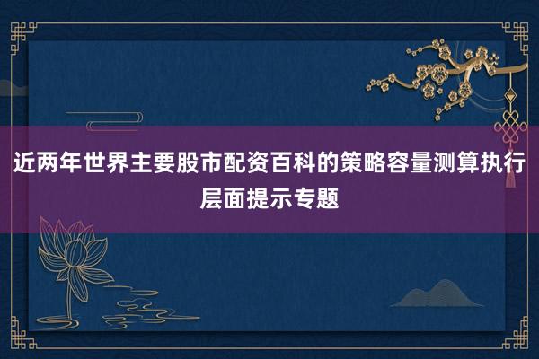 近两年世界主要股市配资百科的策略容量测算执行层面提示专题