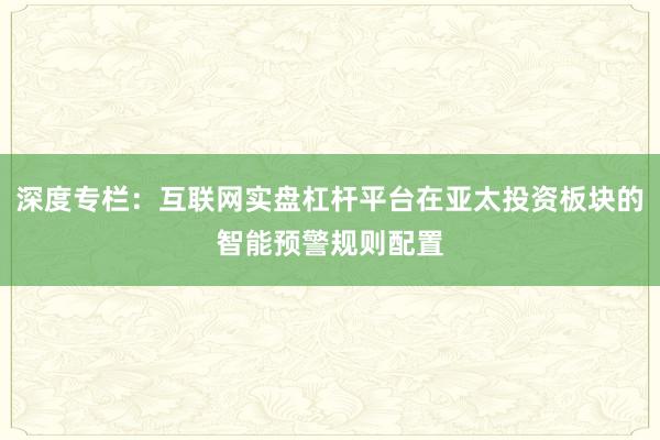 深度专栏：互联网实盘杠杆平台在亚太投资板块的智能预警规则配置