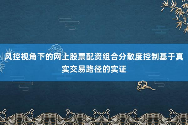 风控视角下的网上股票配资组合分散度控制基于真实交易路径的实证
