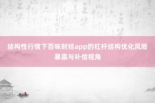 结构性行情下百味财经app的杠杆结构优化风险暴露与补偿视角