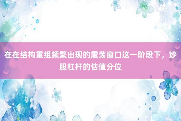 在在结构重组频繁出现的震荡窗口这一阶段下，炒股杠杆的估值分位
