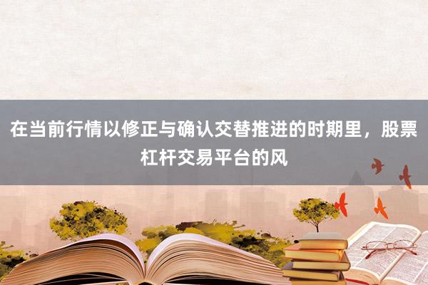 在当前行情以修正与确认交替推进的时期里，股票杠杆交易平台的风