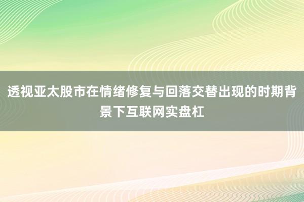 透视亚太股市在情绪修复与回落交替出现的时期背景下互联网实盘杠
