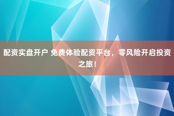 配资实盘开户 免费体验配资平台，零风险开启投资之旅！
