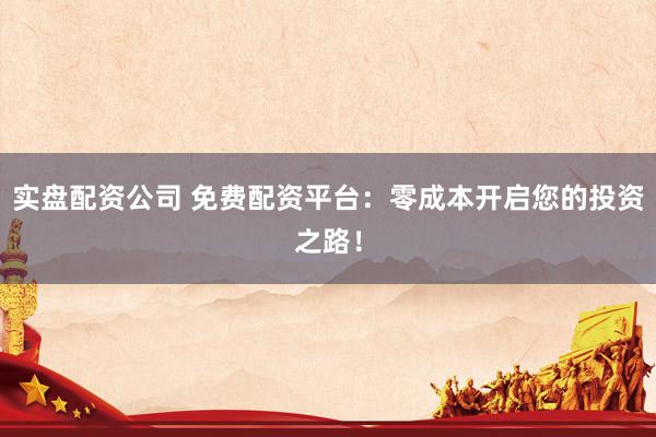 实盘配资公司 免费配资平台：零成本开启您的投资之路！