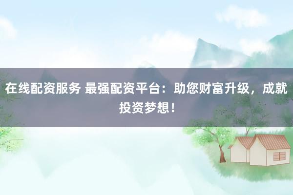 在线配资服务 最强配资平台：助您财富升级，成就投资梦想！