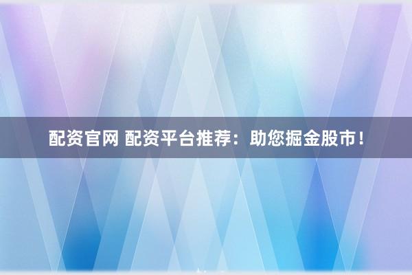 配资官网 配资平台推荐：助您掘金股市！