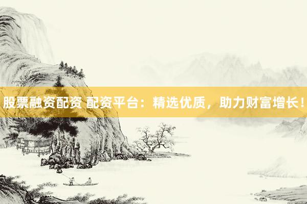 股票融资配资 配资平台：精选优质，助力财富增长！