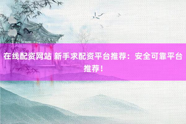 在线配资网站 新手求配资平台推荐：安全可靠平台推荐！