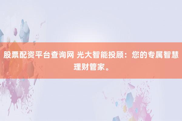 股票配资平台查询网 光大智能投顾：您的专属智慧理财管家。