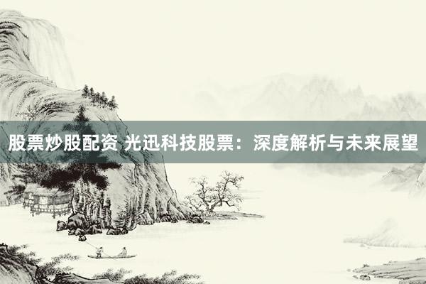 股票炒股配资 光迅科技股票：深度解析与未来展望