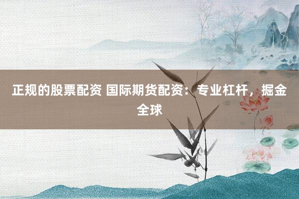 正规的股票配资 国际期货配资：专业杠杆，掘金全球