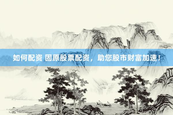 如何配资 固原股票配资，助您股市财富加速！