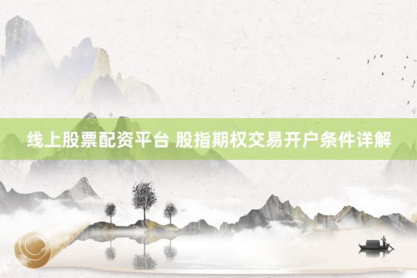 线上股票配资平台 股指期权交易开户条件详解