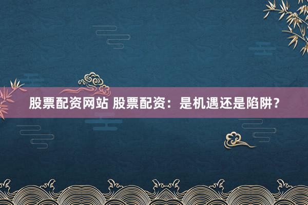 股票配资网站 股票配资：是机遇还是陷阱？