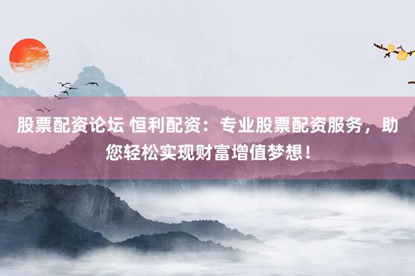 股票配资论坛 恒利配资：专业股票配资服务，助您轻松实现财富增值梦想！