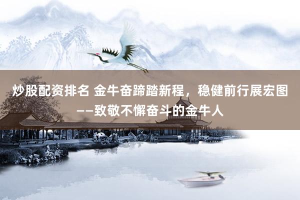 炒股配资排名 金牛奋蹄踏新程，稳健前行展宏图——致敬不懈奋斗的金牛人