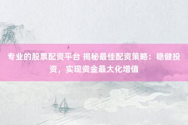 专业的股票配资平台 揭秘最佳配资策略：稳健投资，实现资金最大化增值