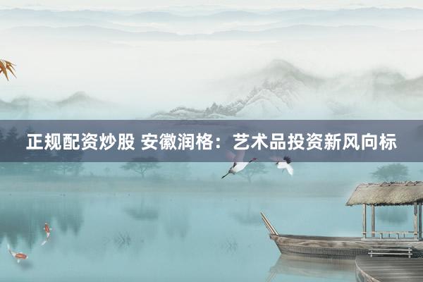 正规配资炒股 安徽润格:艺术品投资新风向标
