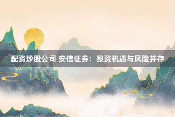 配资炒股公司 安信证券:投资机遇与风险并存