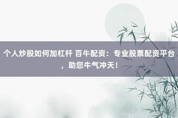 个人炒股如何加杠杆 百牛配资：专业股票配资平台，助您牛气冲天！