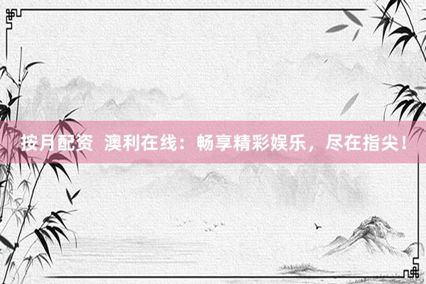 按月配资  澳利在线：畅享精彩娱乐，尽在指尖！