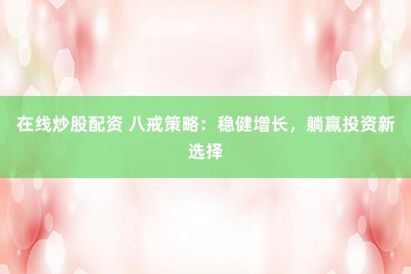 在线炒股配资 八戒策略：稳健增长，躺赢投资新选择