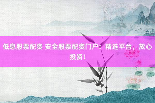 低息股票配资 安全股票配资门户:精选平台,放心投资!