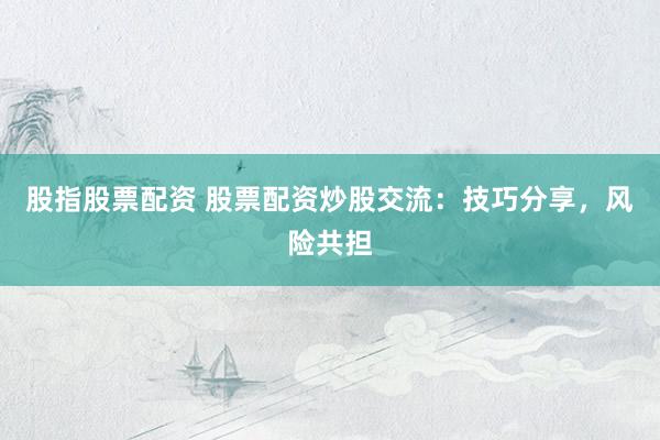 股指股票配资 股票配资炒股交流：技巧分享，风险共担