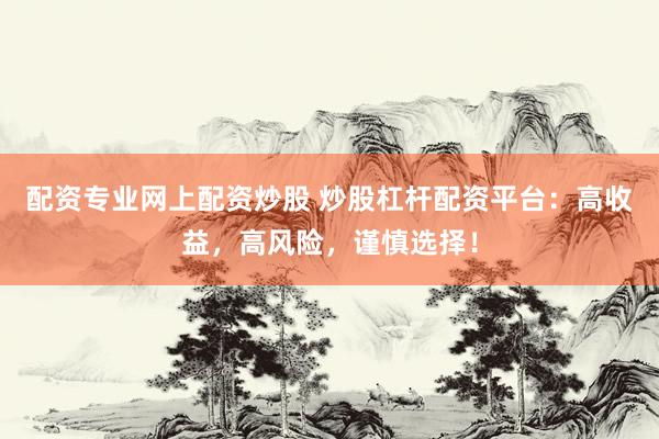 配资专业网上配资炒股 炒股杠杆配资平台：高收益，高风险，谨慎选择！