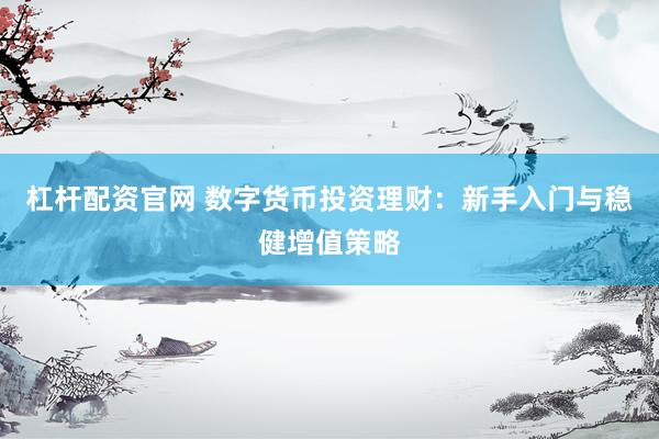 杠杆配资官网 数字货币投资理财：新手入门与稳健增值策略