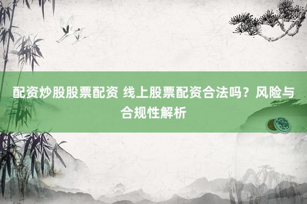 配资炒股股票配资 线上股票配资合法吗？风险与合规性解析