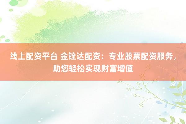 线上配资平台 金铨达配资：专业股票配资服务，助您轻松实现财富增值