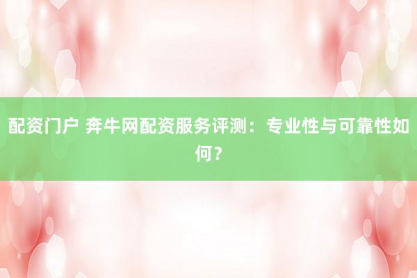 配资门户 奔牛网配资服务评测:专业性与可靠性如何?