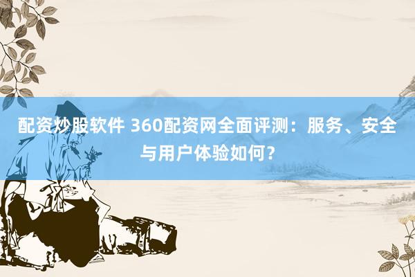 配资炒股软件 360配资网全面评测：服务、安全与用户体验如何？