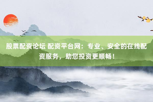 股票配资论坛 配资平台网：专业、安全的在线配资服务，助您投资更顺畅！