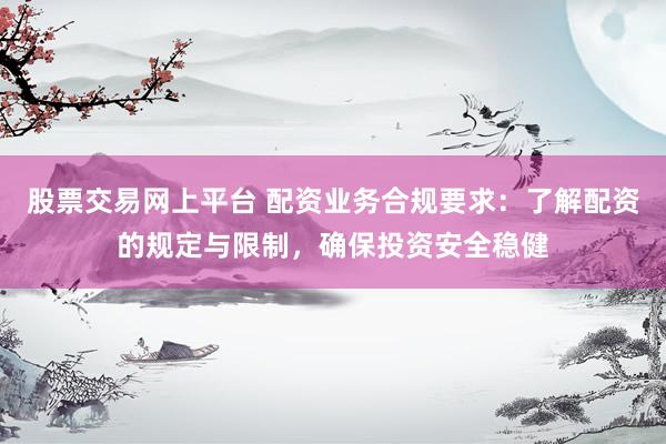 股票交易网上平台 配资业务合规要求：了解配资的规定与限制，确保投资安全稳健
