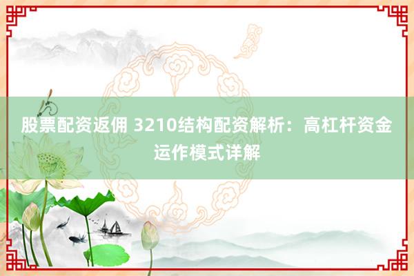 股票配资返佣 3210结构配资解析:高杠杆资金运作模式详解