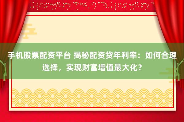 手机股票配资平台 揭秘配资贷年利率:如何合理选择,实现财富增值最大化?