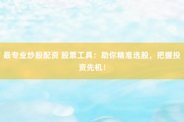 最专业炒股配资 股票工具：助你精准选股，把握投资先机！