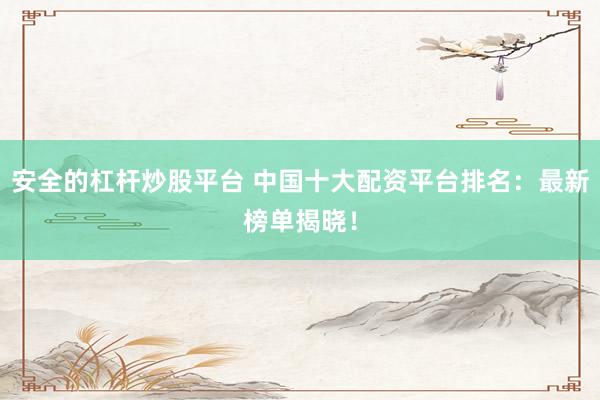 安全的杠杆炒股平台 中国十大配资平台排名:最新榜单揭晓!