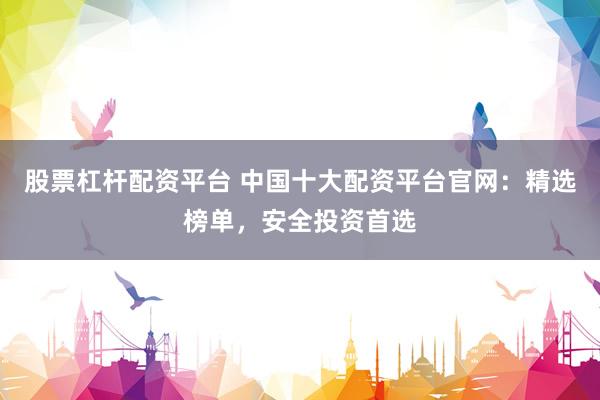 股票杠杆配资平台 中国十大配资平台官网：精选榜单，安全投资首选