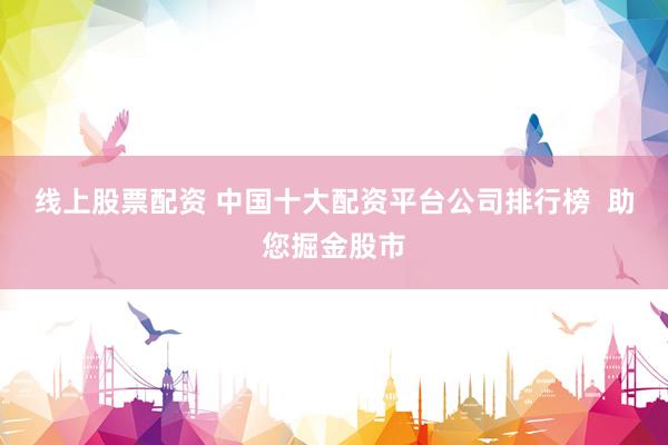 线上股票配资 中国十大配资平台公司排行榜 助您掘金股市