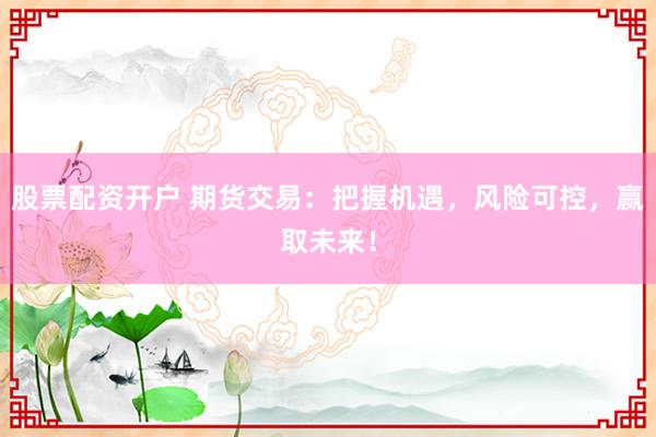 股票配资开户 期货交易：把握机遇，风险可控，赢取未来！
