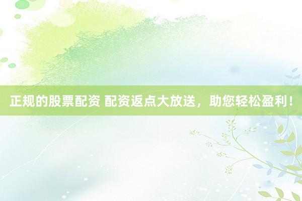 正规的股票配资 配资返点大放送,助您轻松盈利!