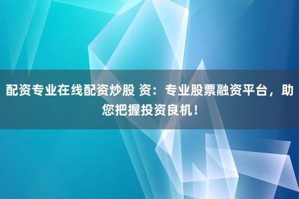 配资专业在线配资炒股 资：专业股票融资平台，助您把握投资良机！