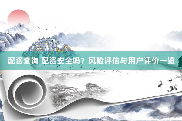 配资查询 配资安全吗？风险评估与用户评价一览