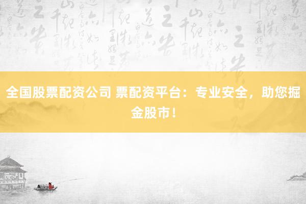全国股票配资公司 票配资平台：专业安全，助您掘金股市！