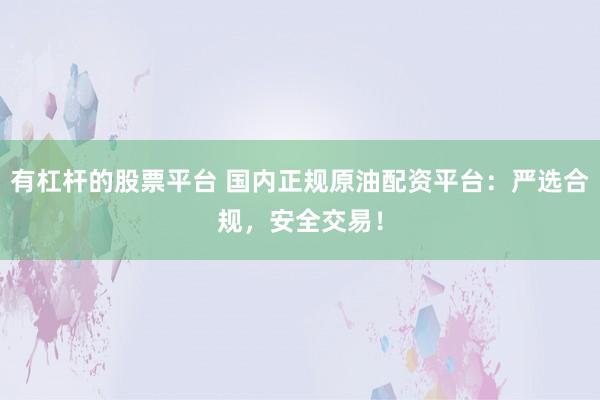 有杠杆的股票平台 国内正规原油配资平台：严选合规，安全交易！